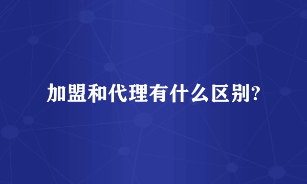 加盟和代理有什么区别?