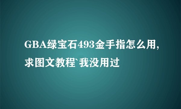 GBA绿宝石493金手指怎么用,求图文教程`我没用过