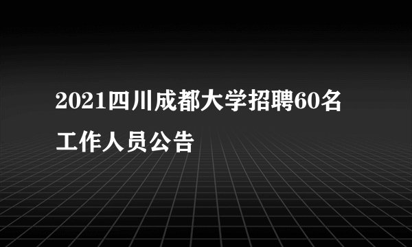 2021四川成都大学招聘60名工作人员公告