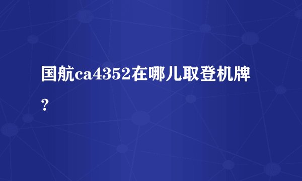 国航ca4352在哪儿取登机牌？