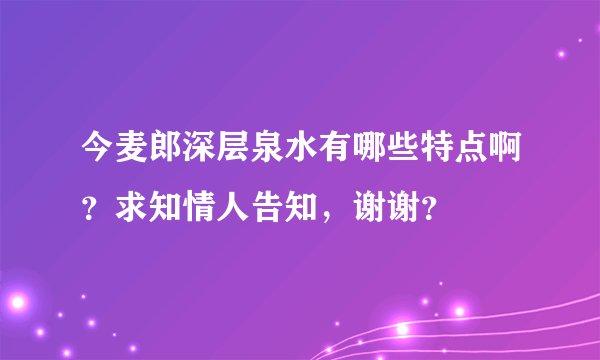 今麦郎深层泉水有哪些特点啊？求知情人告知，谢谢？