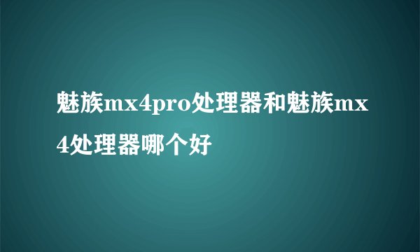 魅族mx4pro处理器和魅族mx4处理器哪个好
