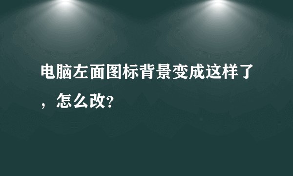 电脑左面图标背景变成这样了，怎么改？