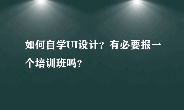 如何自学UI设计？有必要报一个培训班吗？