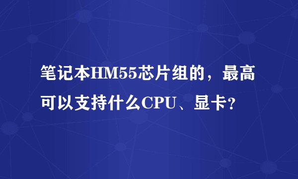 笔记本HM55芯片组的，最高可以支持什么CPU、显卡？