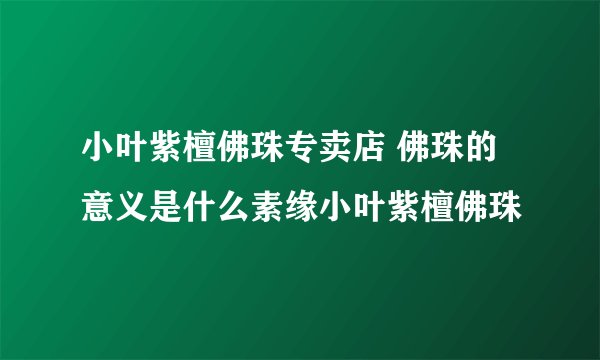 小叶紫檀佛珠专卖店 佛珠的意义是什么素缘小叶紫檀佛珠