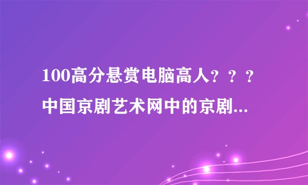 100高分悬赏电脑高人？？？中国京剧艺术网中的京剧曲库的视频如何下载