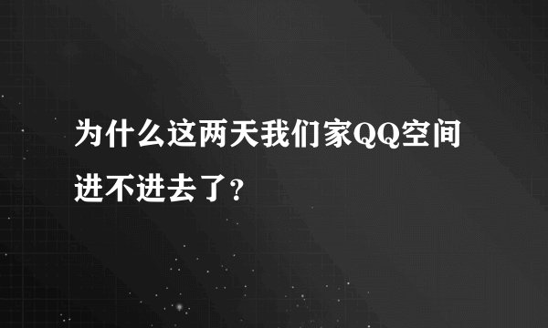为什么这两天我们家QQ空间进不进去了？