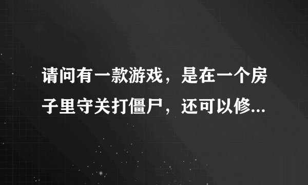 请问有一款游戏，是在一个房子里守关打僵尸，还可以修窗户的是哪款游戏啊？拜求。。。谢谢。。。