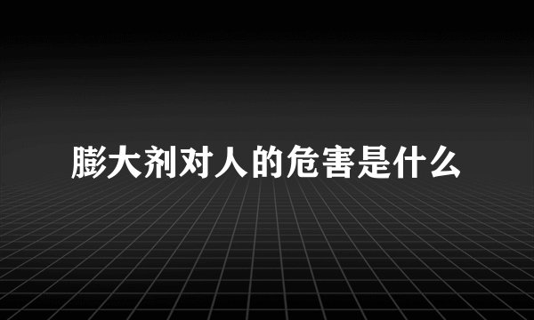 膨大剂对人的危害是什么