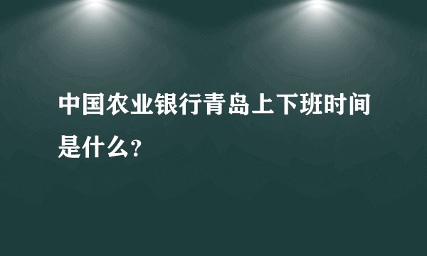 中国农业银行青岛上下班时间是什么？