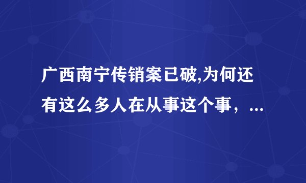 广西南宁传销案已破,为何还有这么多人在从事这个事，究竟是国家宏观调控还是真的是传销？