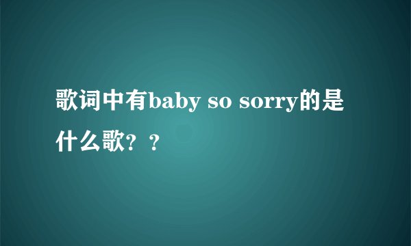 歌词中有baby so sorry的是什么歌？？