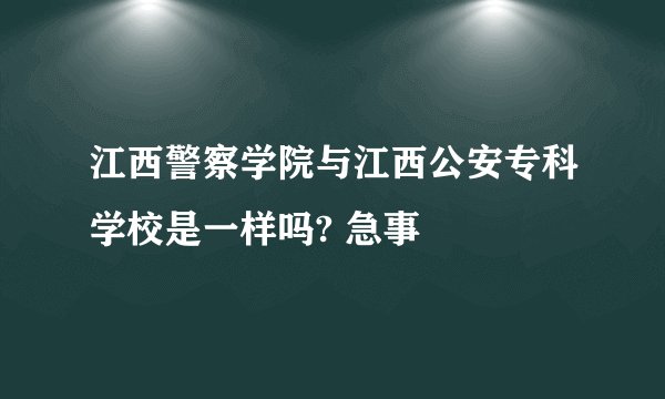 江西警察学院与江西公安专科学校是一样吗? 急事