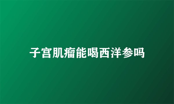 子宫肌瘤能喝西洋参吗