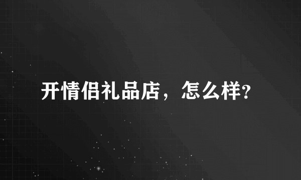 开情侣礼品店，怎么样？