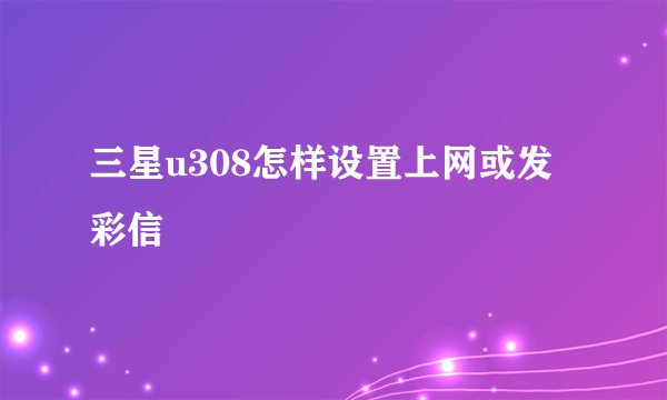 三星u308怎样设置上网或发彩信