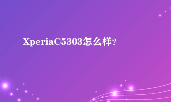 XperiaC5303怎么样？