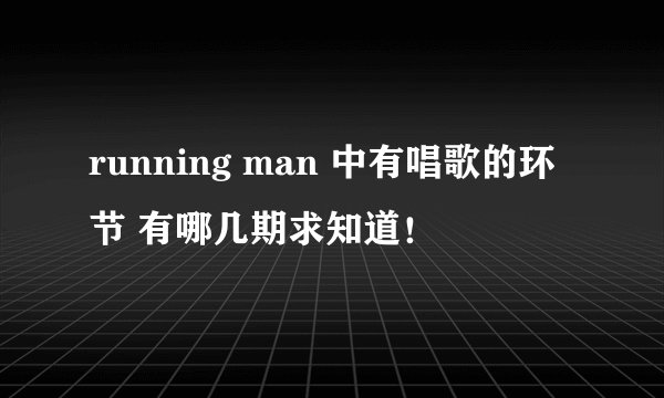 running man 中有唱歌的环节 有哪几期求知道！