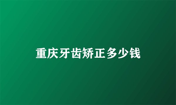 重庆牙齿矫正多少钱