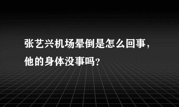 张艺兴机场晕倒是怎么回事，他的身体没事吗？