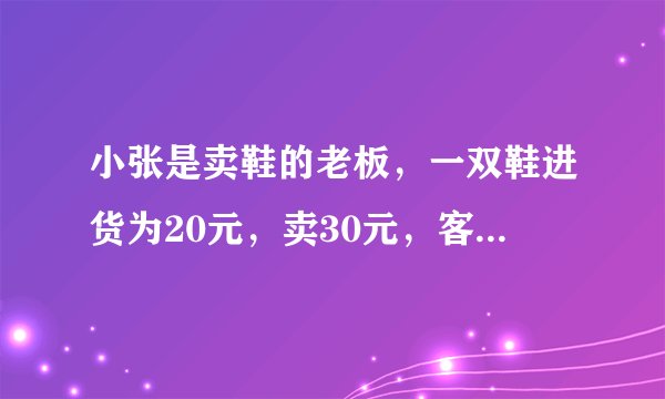 小张是卖鞋的老板，一双鞋进货为20元，卖30元，客人给了50元，可小张没有零钱，所以？