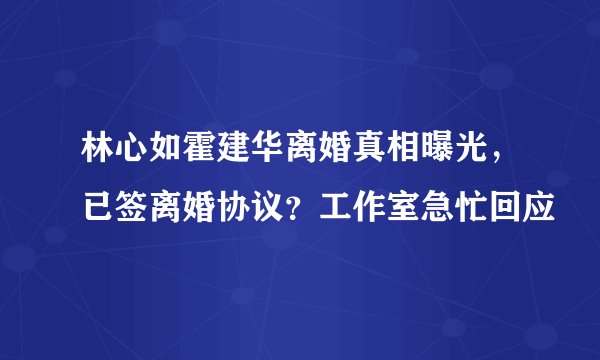 林心如霍建华离婚真相曝光，已签离婚协议？工作室急忙回应