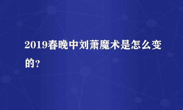 2019春晚中刘萧魔术是怎么变的？