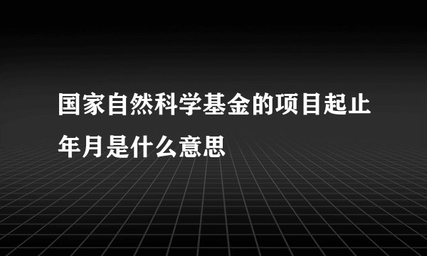 国家自然科学基金的项目起止年月是什么意思