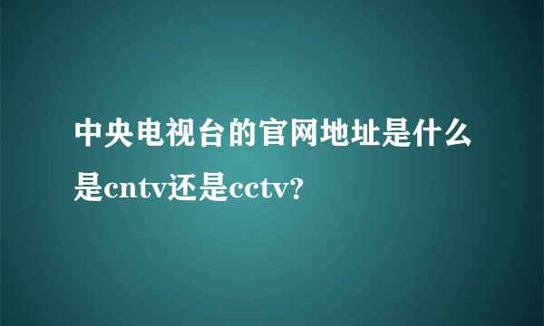 中央电视台的官网地址是什么是cntv还是cctv？