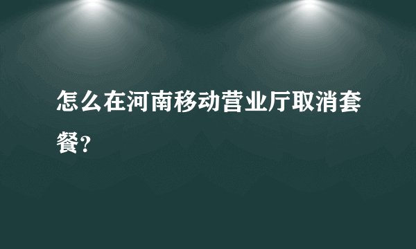 怎么在河南移动营业厅取消套餐？