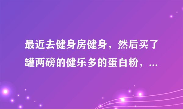 最近去健身房健身，然后买了罐两磅的健乐多的蛋白粉，健完身就喝，喝完就肚子涨涨的，然后吃饭，