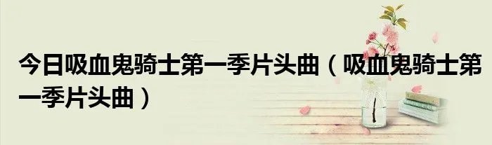 今日吸血鬼骑士第一季片头曲（吸血鬼骑士第一季片头曲）