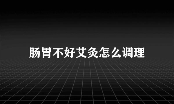 肠胃不好艾灸怎么调理