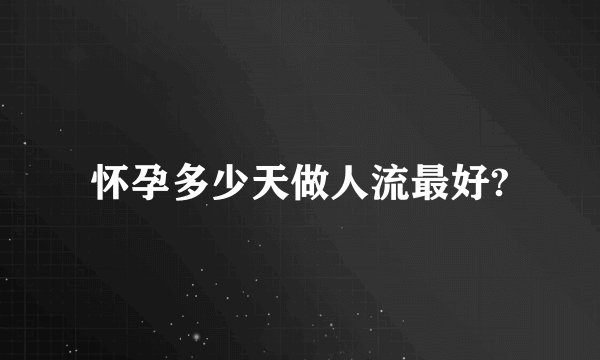 怀孕多少天做人流最好?