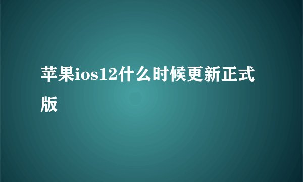 苹果ios12什么时候更新正式版