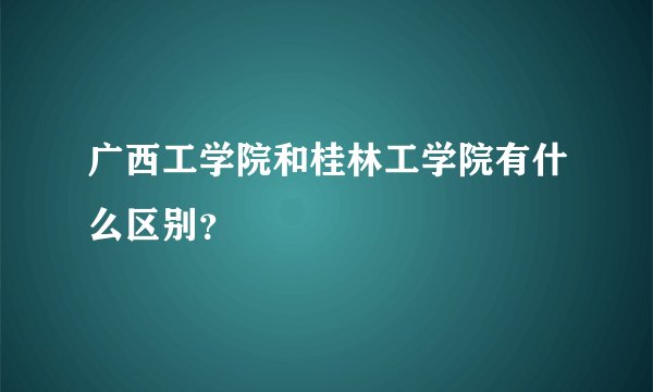 广西工学院和桂林工学院有什么区别？