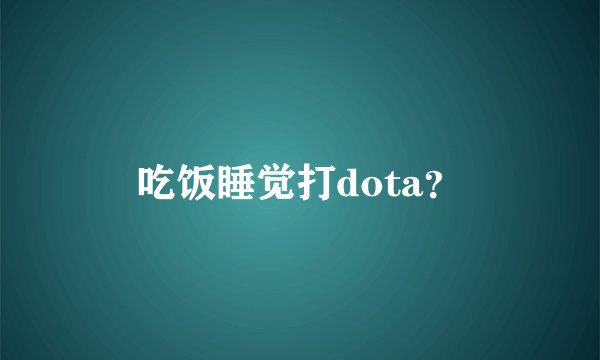 吃饭睡觉打dota？