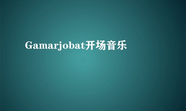 Gamarjobat开场音乐