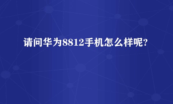 请问华为8812手机怎么样呢?