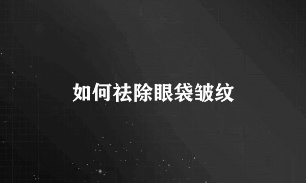 如何祛除眼袋皱纹