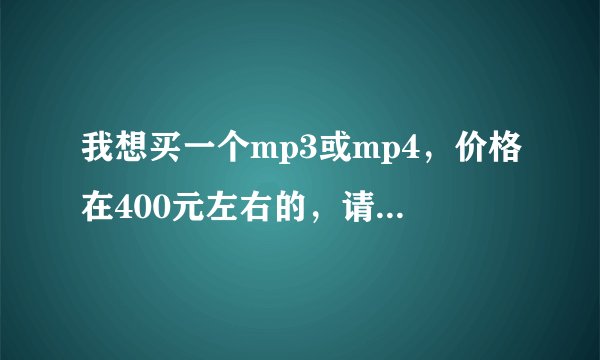我想买一个mp3或mp4，价格在400元左右的，请推荐一下