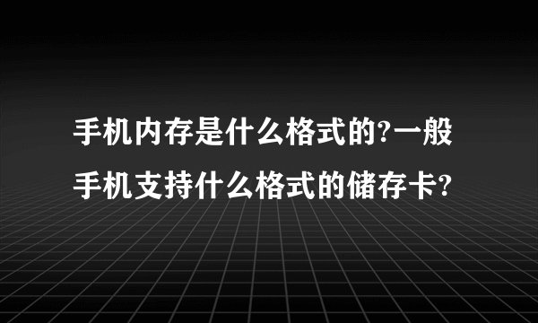 手机内存是什么格式的?一般手机支持什么格式的储存卡?
