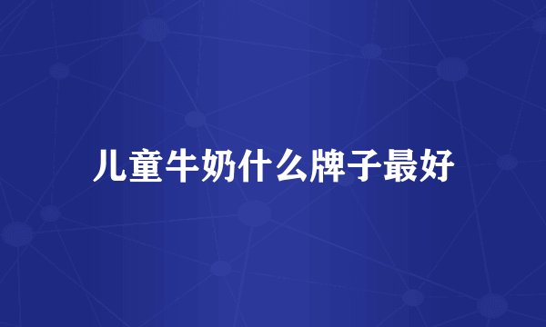 儿童牛奶什么牌子最好