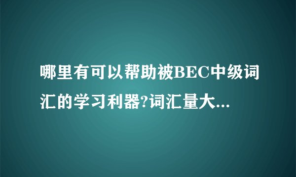 哪里有可以帮助被BEC中级词汇的学习利器?词汇量大概需要多少咧?