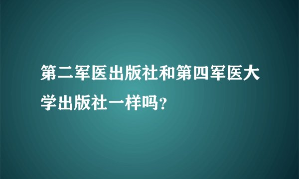 第二军医出版社和第四军医大学出版社一样吗？