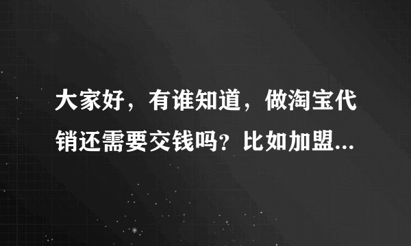 大家好，有谁知道，做淘宝代销还需要交钱吗？比如加盟费之类的，如果要交，得多少钱，想开个网店，新手。