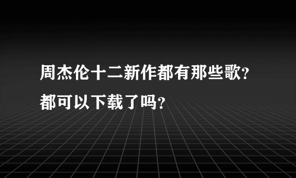 周杰伦十二新作都有那些歌？都可以下载了吗？