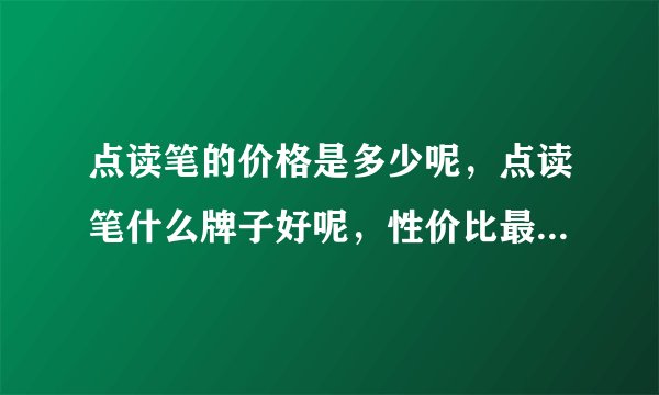 点读笔的价格是多少呢，点读笔什么牌子好呢，性价比最高的是哪个牌子？