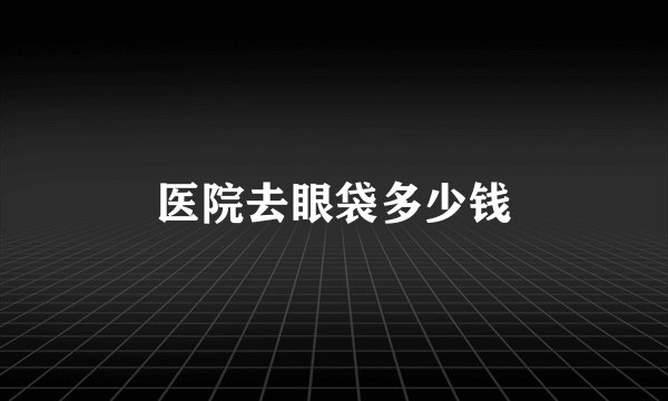 医院去眼袋多少钱